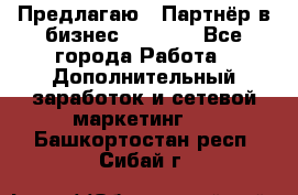 Предлагаю : Партнёр в бизнес         - Все города Работа » Дополнительный заработок и сетевой маркетинг   . Башкортостан респ.,Сибай г.